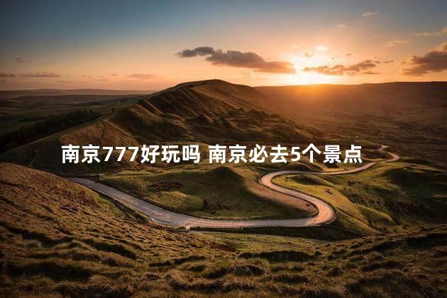 南京777好玩吗 南京必去5个景点